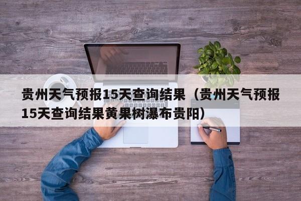 贵州天气预报15天查询结果（贵州天气预报15天查询结果黄果树瀑布贵阳）  第1张