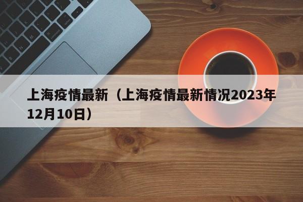 上海疫情最新（上海疫情最新情况2023年12月10日）