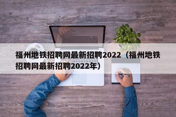 福州地铁招聘网最新招聘2022（福州地铁招聘网最新招聘2022年）