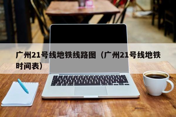 广州21号线地铁线路图（广州21号线地铁时间表）  第1张