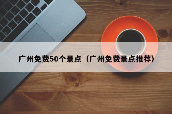 广州免费50个景点（广州免费景点推荐）