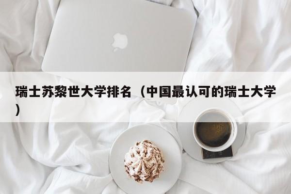 瑞士苏黎世大学排名（中国最认可的瑞士大学）