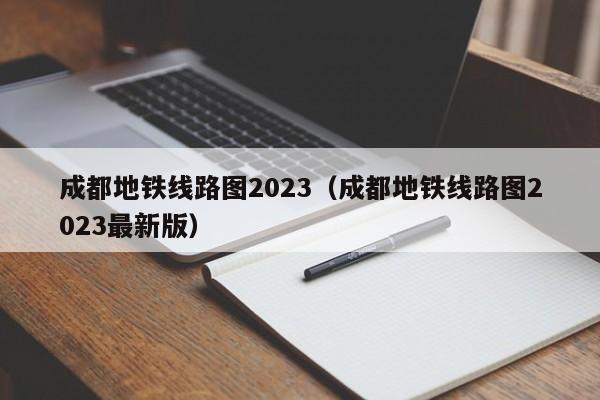 成都地铁线路图2023（成都地铁线路图2023最新版）