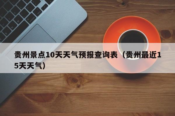 贵州景点10天天气预报查询表（贵州最近15天天气）