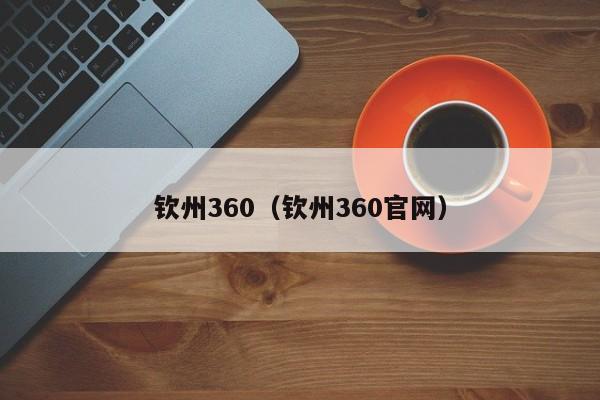 钦州360（钦州360官网）  第1张