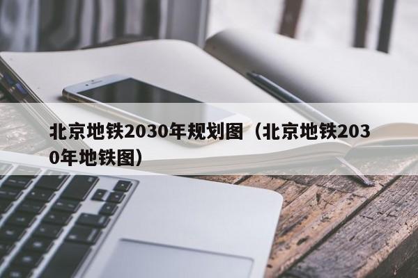 北京地铁2030年规划图（北京地铁2030年地铁图）  第1张