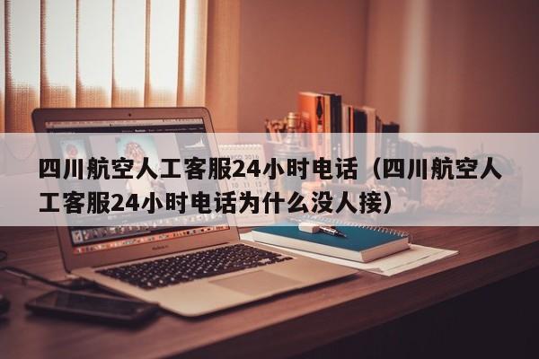 四川航空人工客服24小时电话（四川航空人工客服24小时电话为什么没人接）