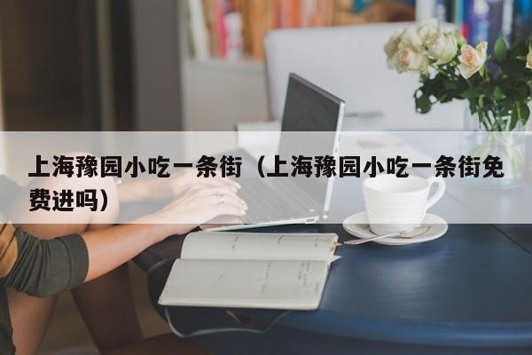 上海豫园小吃一条街（上海豫园小吃一条街免费进吗）