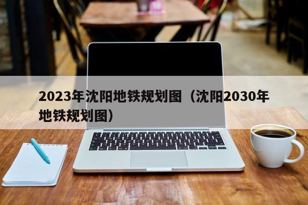 2023年沈阳地铁规划图（沈阳2030年地铁规划图）