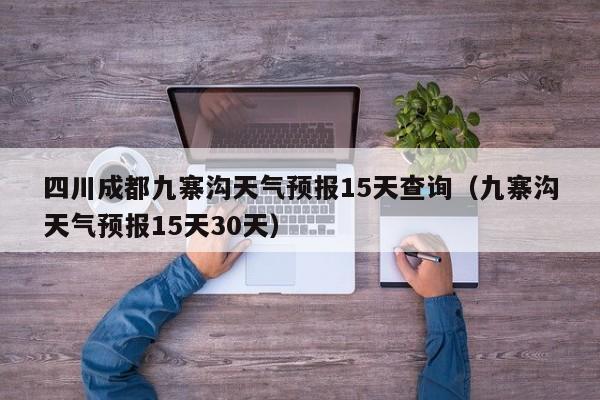 四川成都九寨沟天气预报15天查询（九寨沟天气预报15天30天）  第1张