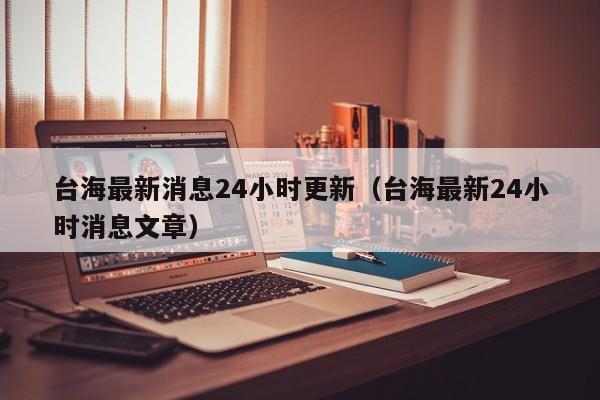 台海最新消息24小时更新（台海最新24小时消息文章）  第1张