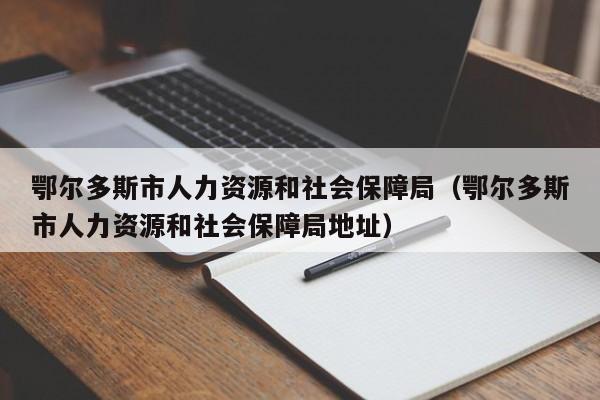 鄂尔多斯市人力资源和社会保障局（鄂尔多斯市人力资源和社会保障局地址）