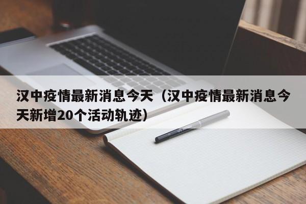 汉中疫情最新消息今天（汉中疫情最新消息今天新增20个活动轨迹）