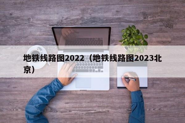 地铁线路图2022（地铁线路图2023北京）