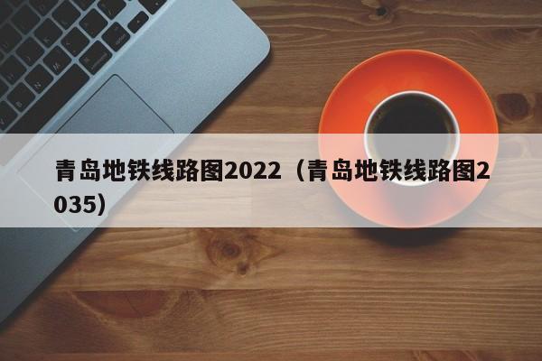 青岛地铁线路图2022（青岛地铁线路图2035）  第1张