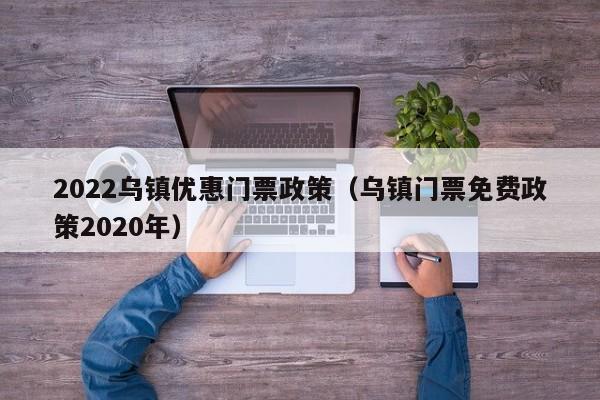 2022乌镇优惠门票政策（乌镇门票免费政策2020年）  第1张