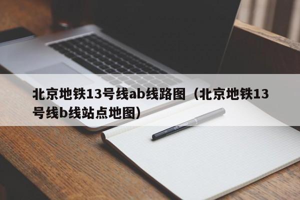 北京地铁13号线ab线路图（北京地铁13号线b线站点地图）