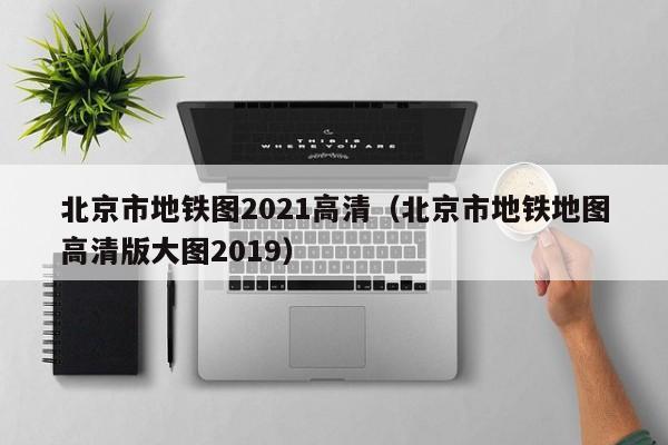 北京市地铁图2021高清（北京市地铁地图高清版大图2019）