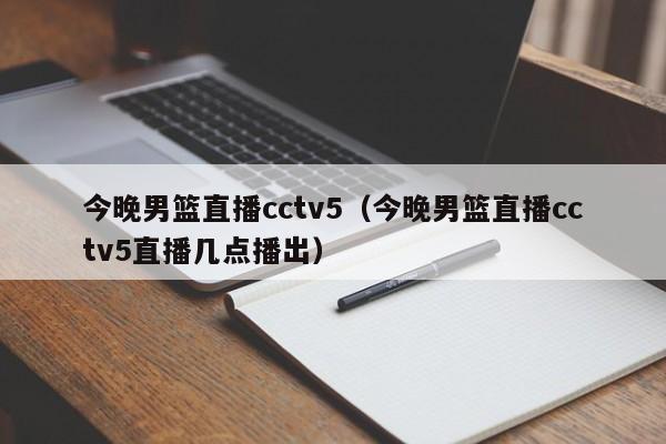 今晚男篮直播cctv5（今晚男篮直播cctv5直播几点播出）