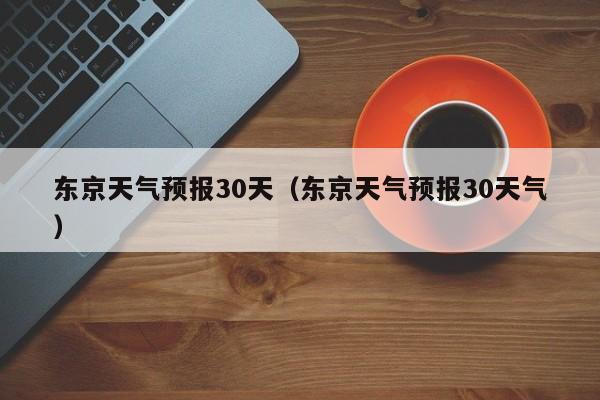 东京天气预报30天（东京天气预报30天气）  第1张