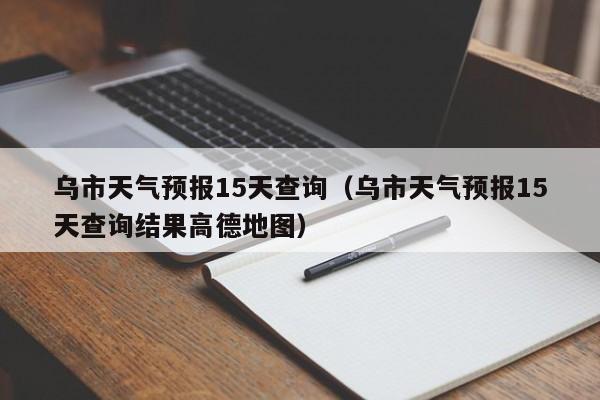 乌市天气预报15天查询（乌市天气预报15天查询结果高德地图）