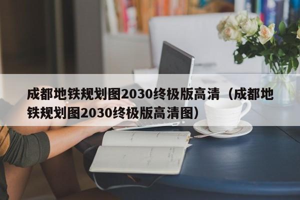 成都地铁规划图2030终极版高清（成都地铁规划图2030终极版高清图）