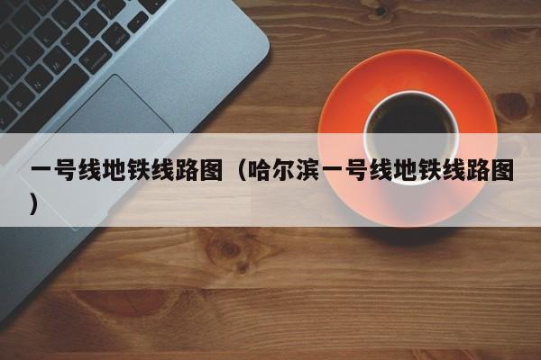 一号线地铁线路图（哈尔滨一号线地铁线路图）  第1张