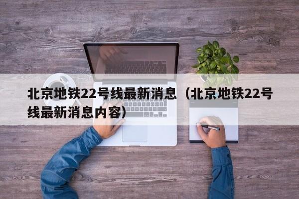 北京地铁22号线最新消息（北京地铁22号线最新消息内容）