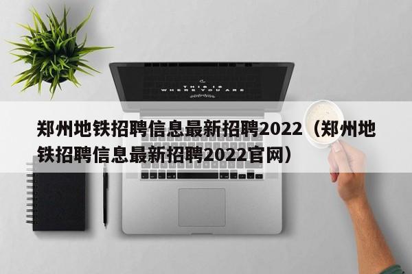 郑州地铁招聘信息最新招聘2022（郑州地铁招聘信息最新招聘2022官网）  第1张