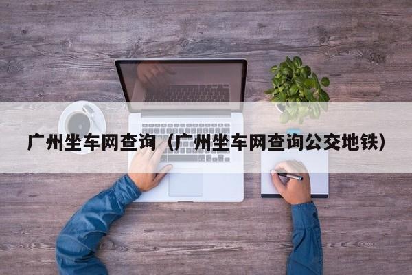 广州坐车网查询（广州坐车网查询公交地铁）  第1张