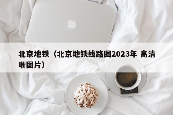 北京地铁（北京地铁线路图2023年 高清晰图片）