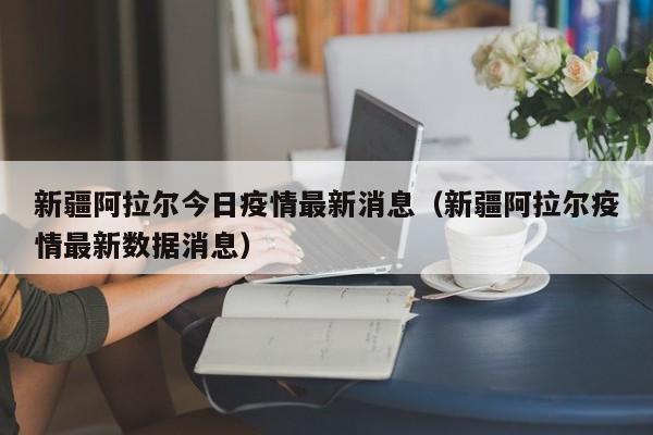 新疆阿拉尔今日疫情最新消息（新疆阿拉尔疫情最新数据消息）