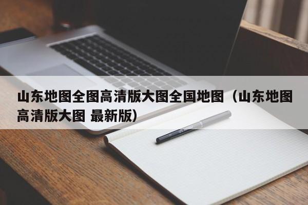 山东地图全图高清版大图全国地图（山东地图高清版大图 最新版）