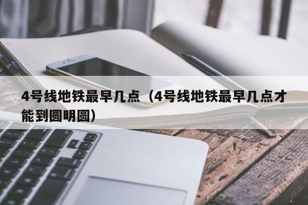 4号线地铁最早几点（4号线地铁最早几点才能到圆明圆）