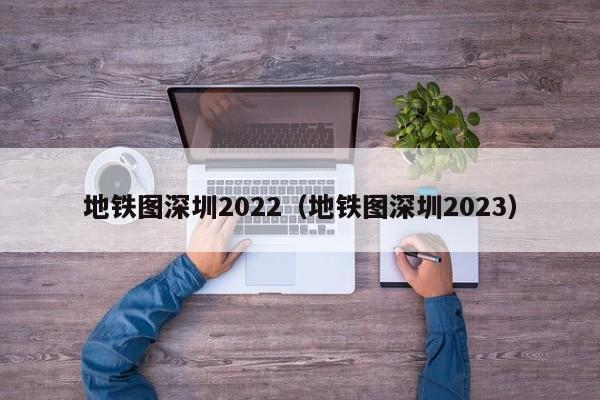 地铁图深圳2022（地铁图深圳2023）