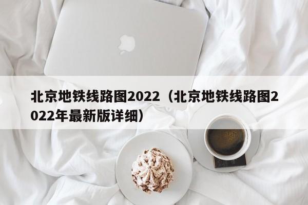 北京地铁线路图2022（北京地铁线路图2022年最新版详细）  第1张