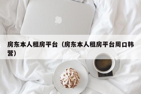 房东本人租房平台（房东本人租房平台周口韩营）