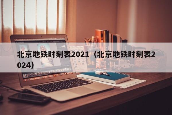 北京地铁时刻表2021（北京地铁时刻表2024）