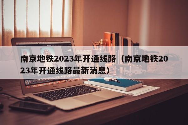 南京地铁2023年开通线路（南京地铁2023年开通线路最新消息）  第1张