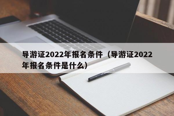 导游证2022年报名条件（导游证2022年报名条件是什么）