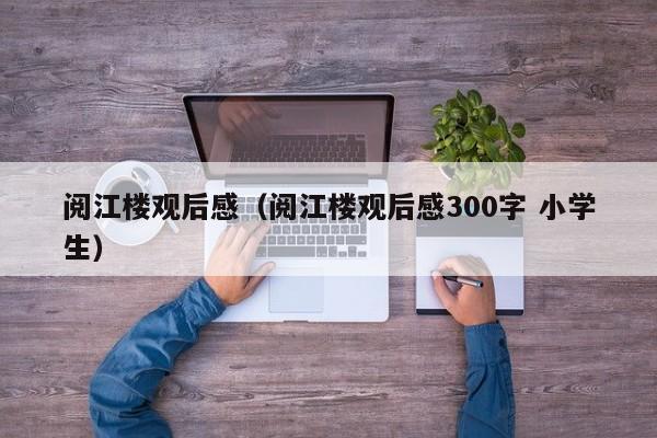 阅江楼观后感（阅江楼观后感300字 小学生）