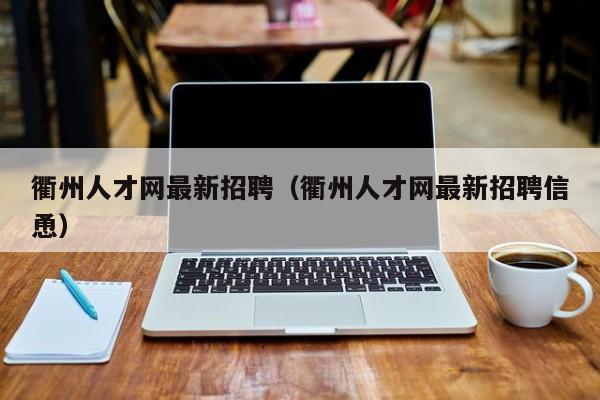 衢州人才网最新招聘（衢州人才网最新招聘信恿）