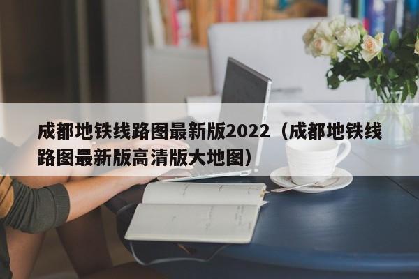 成都地铁线路图最新版2022（成都地铁线路图最新版高清版大地图）  第1张