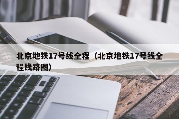 北京地铁17号线全程（北京地铁17号线全程线路图）  第1张