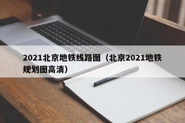 2021北京地铁线路图（北京2021地铁规划图高清）