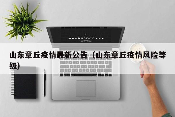 山东章丘疫情最新公告（山东章丘疫情风险等级）