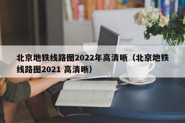 北京地铁线路图2022年高清晰（北京地铁线路图2021 高清晰）  第1张