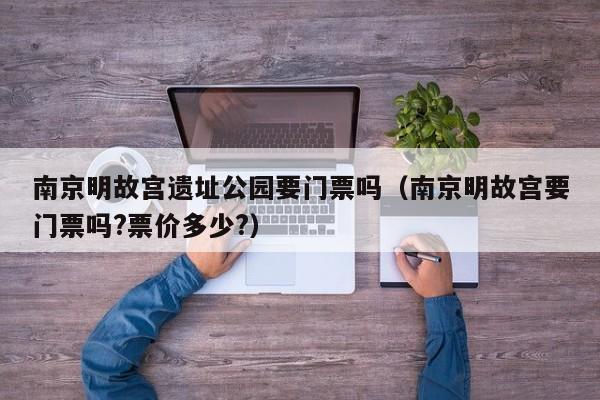 南京明故宫遗址公园要门票吗（南京明故宫要门票吗?票价多少?）