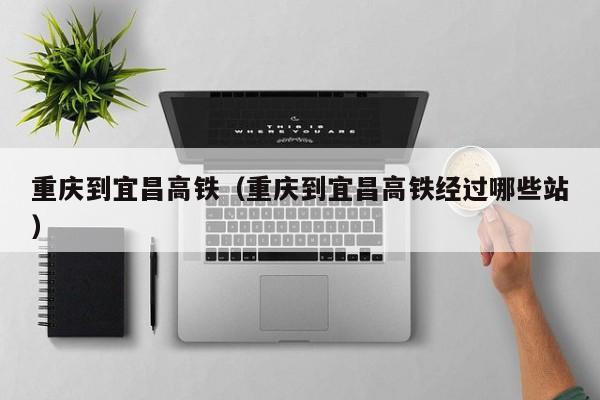 重庆到宜昌高铁（重庆到宜昌高铁经过哪些站）  第1张