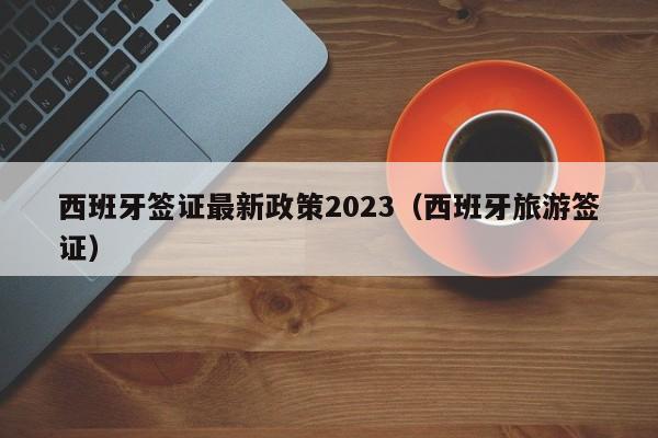 西班牙签证最新政策2023（西班牙旅游签证）  第1张